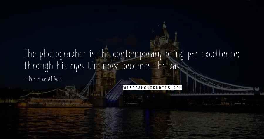 Berenice Abbott Quotes: The photographer is the contemporary being par excellence; through his eyes the now becomes the past.