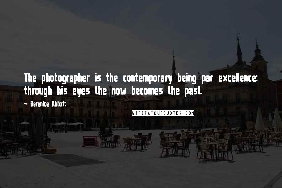 Berenice Abbott Quotes: The photographer is the contemporary being par excellence; through his eyes the now becomes the past.