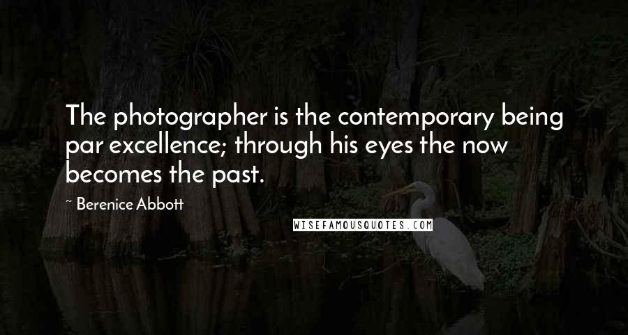 Berenice Abbott Quotes: The photographer is the contemporary being par excellence; through his eyes the now becomes the past.