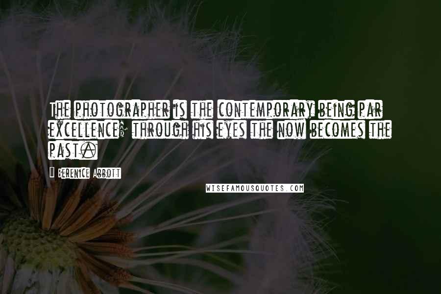 Berenice Abbott Quotes: The photographer is the contemporary being par excellence; through his eyes the now becomes the past.