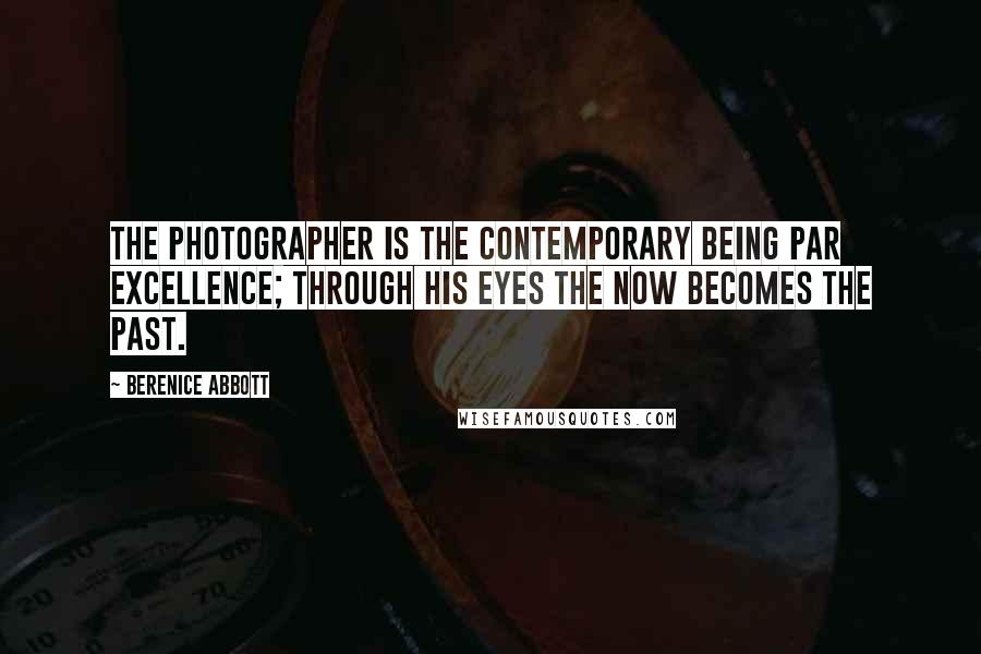 Berenice Abbott Quotes: The photographer is the contemporary being par excellence; through his eyes the now becomes the past.