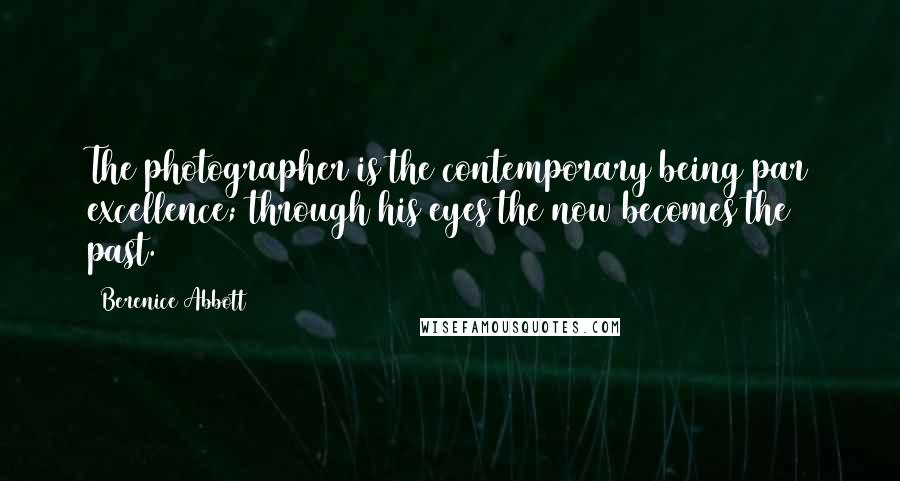 Berenice Abbott Quotes: The photographer is the contemporary being par excellence; through his eyes the now becomes the past.