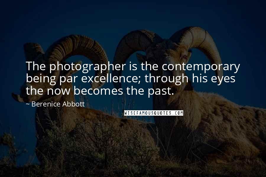 Berenice Abbott Quotes: The photographer is the contemporary being par excellence; through his eyes the now becomes the past.