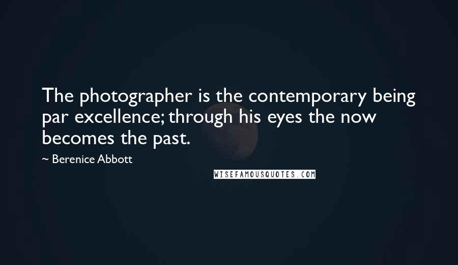 Berenice Abbott Quotes: The photographer is the contemporary being par excellence; through his eyes the now becomes the past.