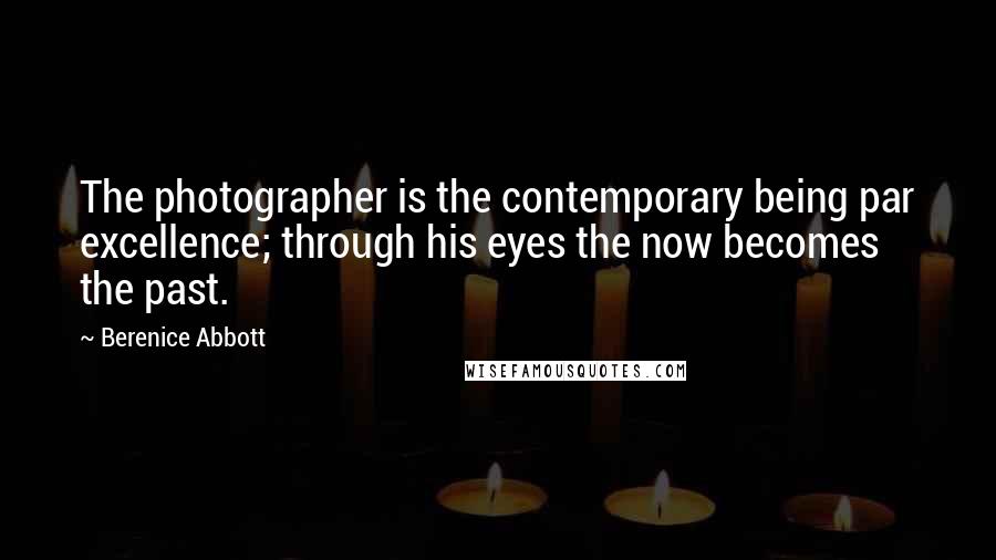 Berenice Abbott Quotes: The photographer is the contemporary being par excellence; through his eyes the now becomes the past.