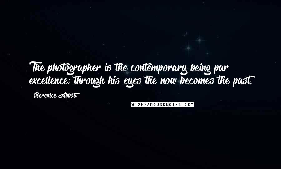 Berenice Abbott Quotes: The photographer is the contemporary being par excellence; through his eyes the now becomes the past.