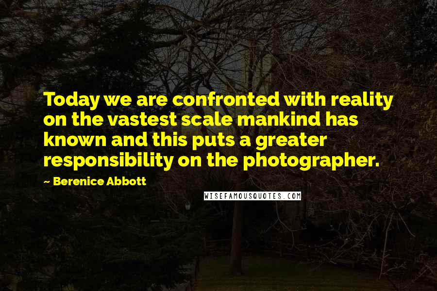 Berenice Abbott Quotes: Today we are confronted with reality on the vastest scale mankind has known and this puts a greater responsibility on the photographer.