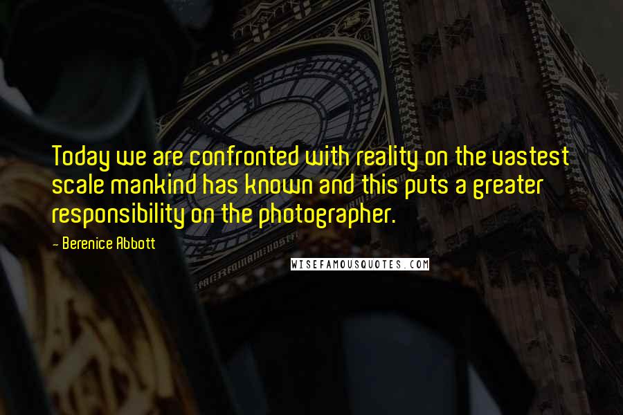 Berenice Abbott Quotes: Today we are confronted with reality on the vastest scale mankind has known and this puts a greater responsibility on the photographer.