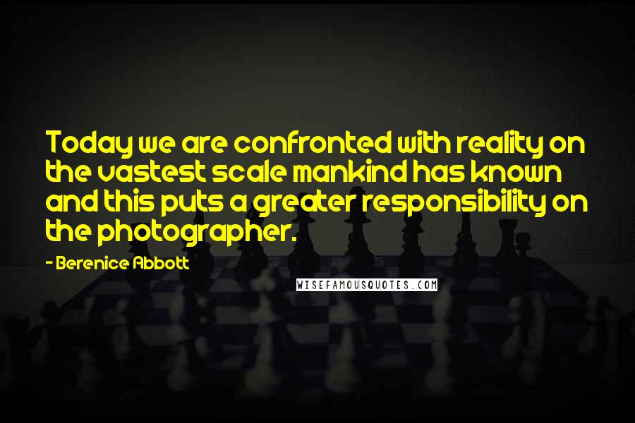 Berenice Abbott Quotes: Today we are confronted with reality on the vastest scale mankind has known and this puts a greater responsibility on the photographer.