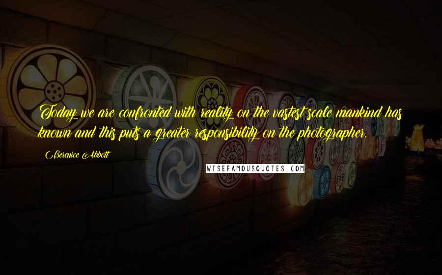 Berenice Abbott Quotes: Today we are confronted with reality on the vastest scale mankind has known and this puts a greater responsibility on the photographer.