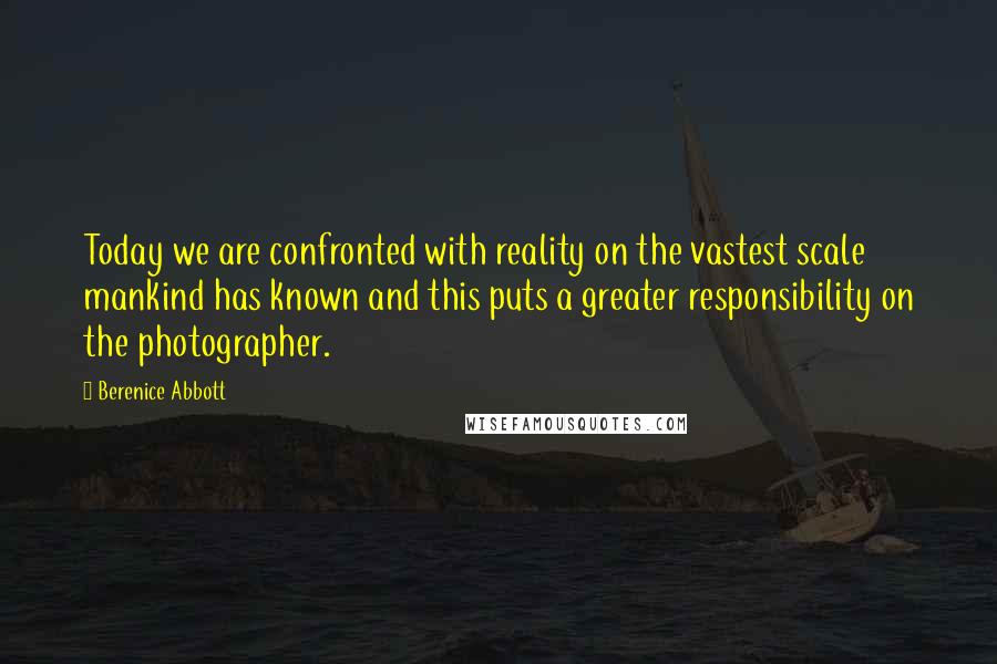 Berenice Abbott Quotes: Today we are confronted with reality on the vastest scale mankind has known and this puts a greater responsibility on the photographer.