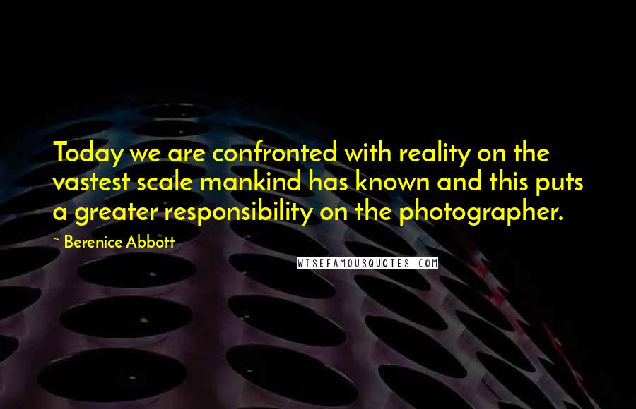 Berenice Abbott Quotes: Today we are confronted with reality on the vastest scale mankind has known and this puts a greater responsibility on the photographer.
