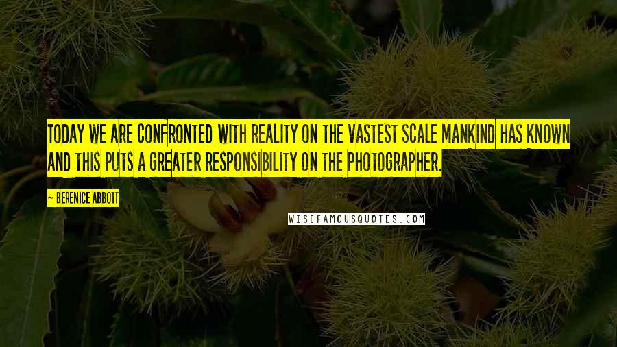 Berenice Abbott Quotes: Today we are confronted with reality on the vastest scale mankind has known and this puts a greater responsibility on the photographer.