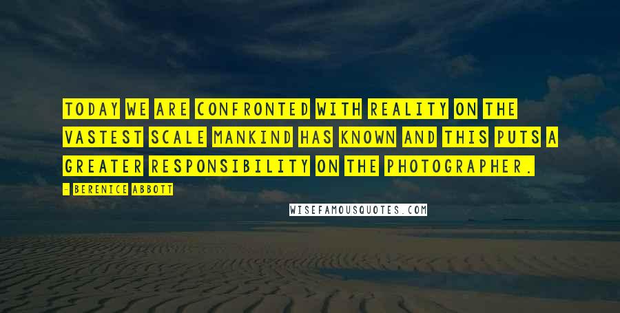 Berenice Abbott Quotes: Today we are confronted with reality on the vastest scale mankind has known and this puts a greater responsibility on the photographer.