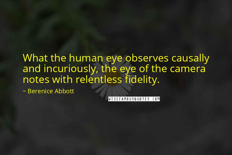 Berenice Abbott Quotes: What the human eye observes causally and incuriously, the eye of the camera notes with relentless fidelity.