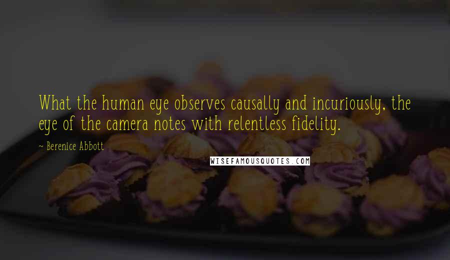 Berenice Abbott Quotes: What the human eye observes causally and incuriously, the eye of the camera notes with relentless fidelity.