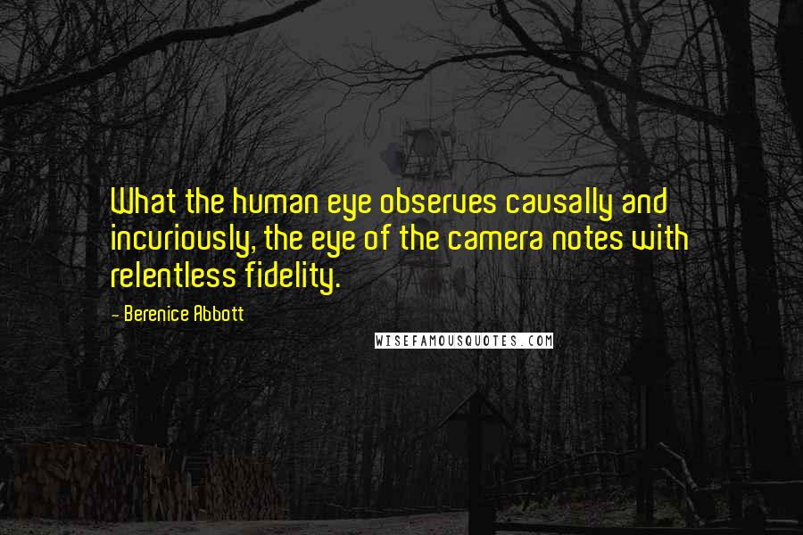 Berenice Abbott Quotes: What the human eye observes causally and incuriously, the eye of the camera notes with relentless fidelity.