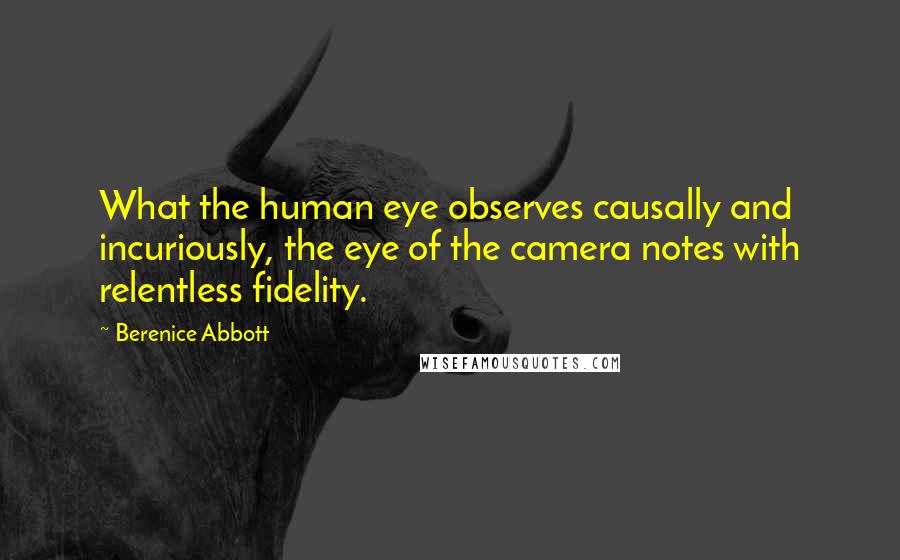 Berenice Abbott Quotes: What the human eye observes causally and incuriously, the eye of the camera notes with relentless fidelity.