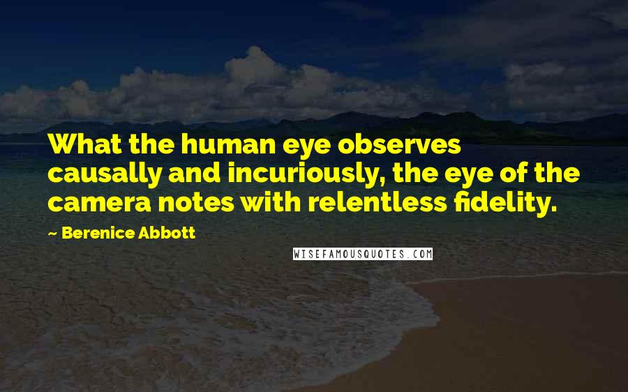 Berenice Abbott Quotes: What the human eye observes causally and incuriously, the eye of the camera notes with relentless fidelity.