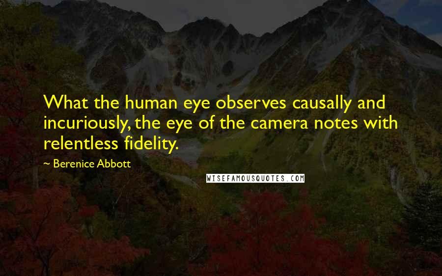 Berenice Abbott Quotes: What the human eye observes causally and incuriously, the eye of the camera notes with relentless fidelity.