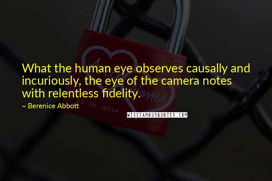 Berenice Abbott Quotes: What the human eye observes causally and incuriously, the eye of the camera notes with relentless fidelity.