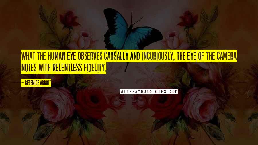 Berenice Abbott Quotes: What the human eye observes causally and incuriously, the eye of the camera notes with relentless fidelity.