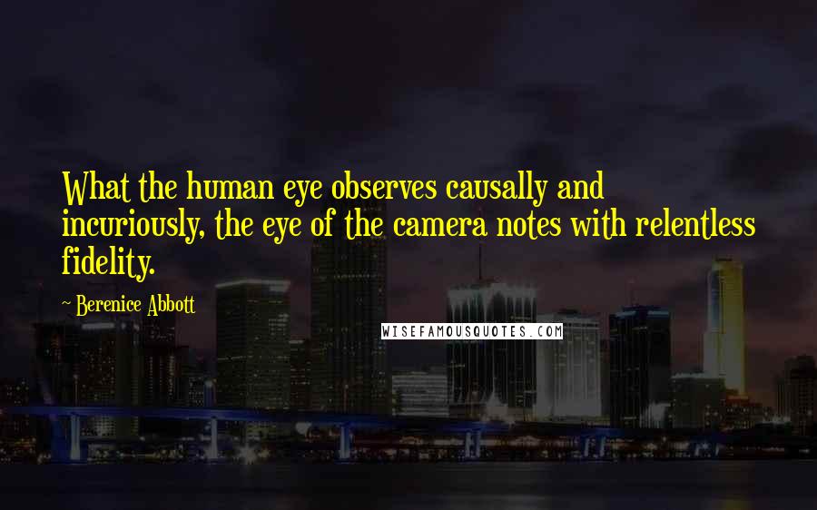 Berenice Abbott Quotes: What the human eye observes causally and incuriously, the eye of the camera notes with relentless fidelity.