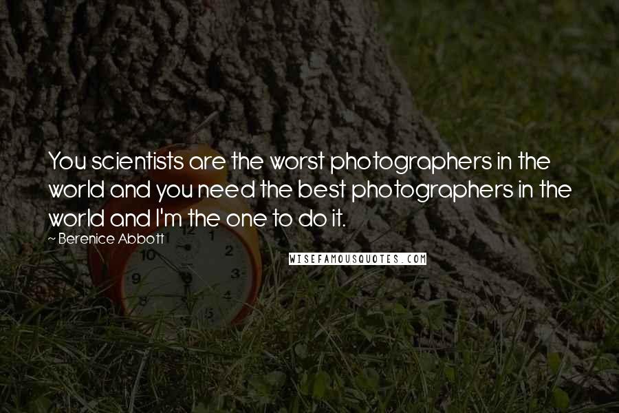 Berenice Abbott Quotes: You scientists are the worst photographers in the world and you need the best photographers in the world and I'm the one to do it.