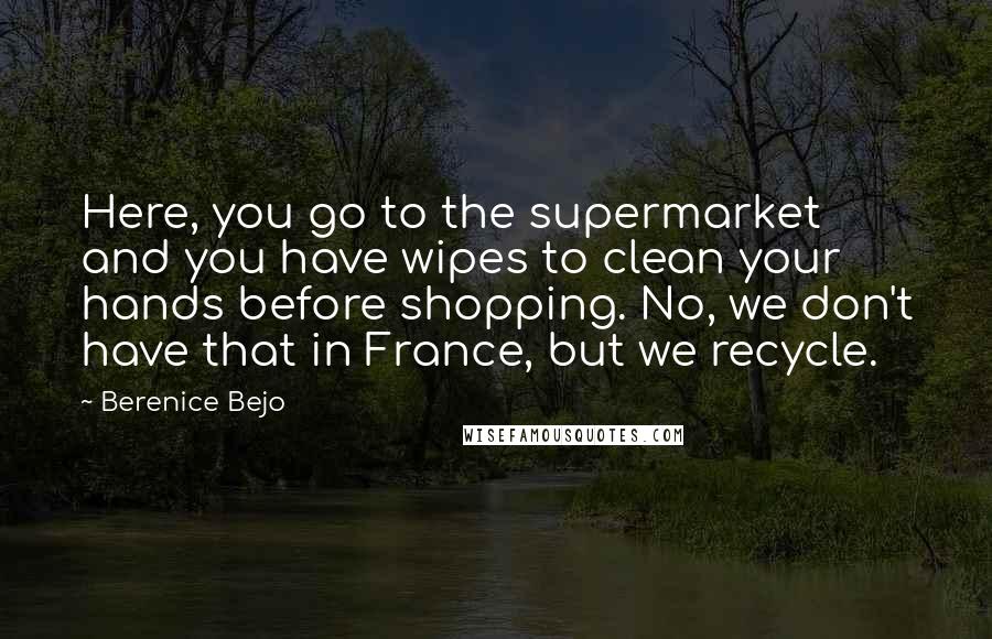 Berenice Bejo Quotes: Here, you go to the supermarket and you have wipes to clean your hands before shopping. No, we don't have that in France, but we recycle.