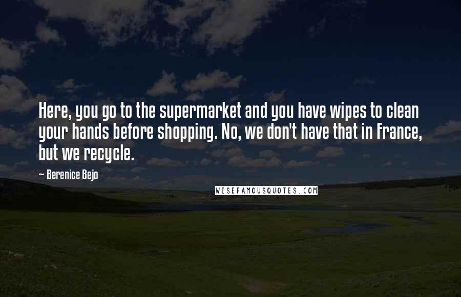 Berenice Bejo Quotes: Here, you go to the supermarket and you have wipes to clean your hands before shopping. No, we don't have that in France, but we recycle.