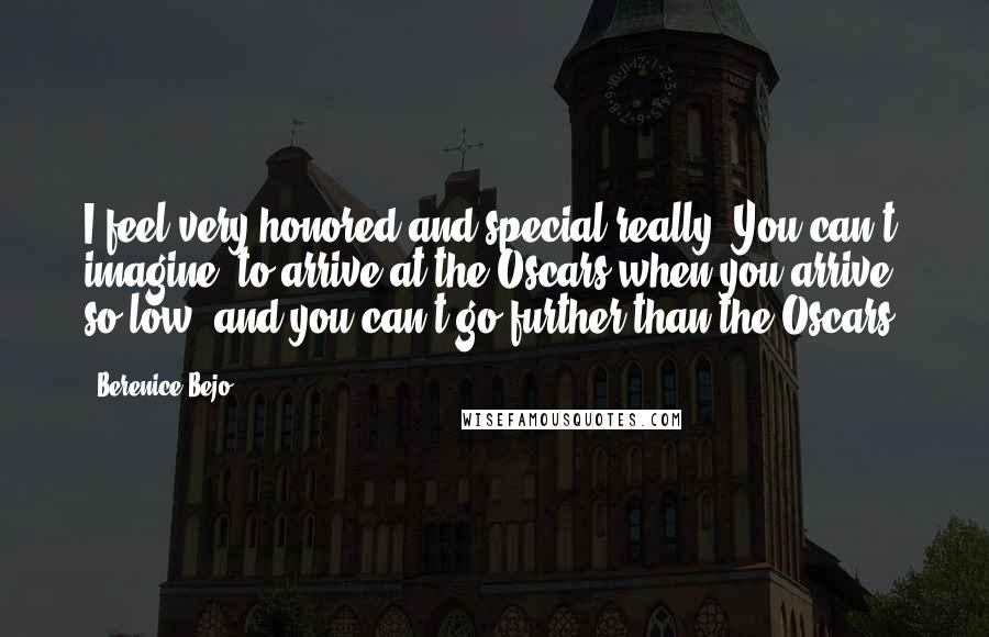 Berenice Bejo Quotes: I feel very honored and special really. You can't imagine, to arrive at the Oscars when you arrive so low, and you can't go further than the Oscars.