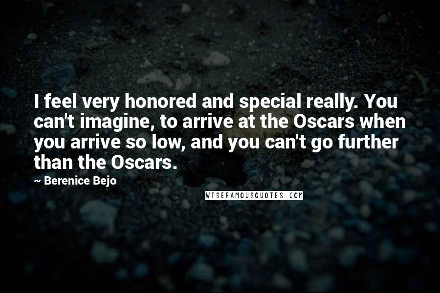 Berenice Bejo Quotes: I feel very honored and special really. You can't imagine, to arrive at the Oscars when you arrive so low, and you can't go further than the Oscars.