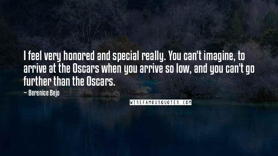 Berenice Bejo Quotes: I feel very honored and special really. You can't imagine, to arrive at the Oscars when you arrive so low, and you can't go further than the Oscars.