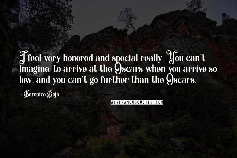 Berenice Bejo Quotes: I feel very honored and special really. You can't imagine, to arrive at the Oscars when you arrive so low, and you can't go further than the Oscars.