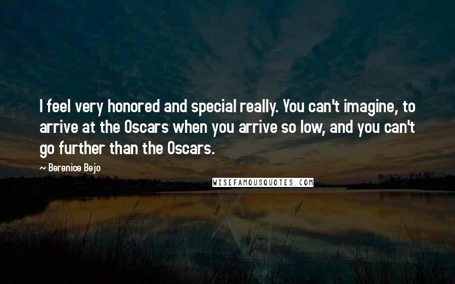 Berenice Bejo Quotes: I feel very honored and special really. You can't imagine, to arrive at the Oscars when you arrive so low, and you can't go further than the Oscars.