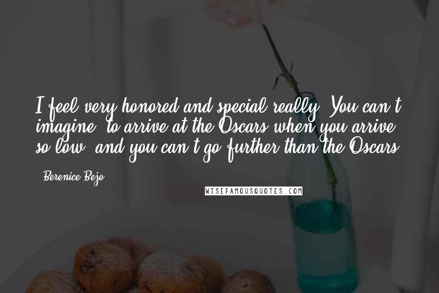 Berenice Bejo Quotes: I feel very honored and special really. You can't imagine, to arrive at the Oscars when you arrive so low, and you can't go further than the Oscars.