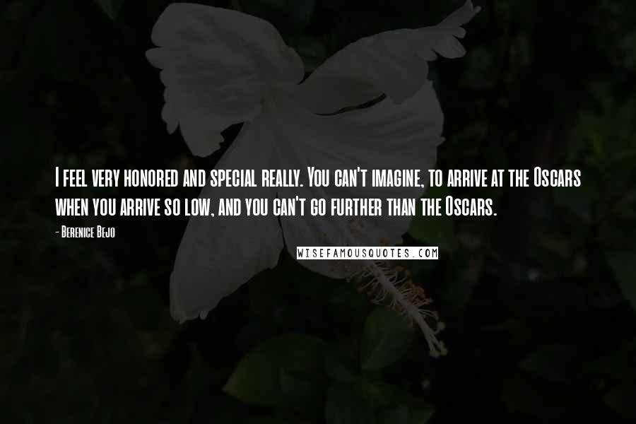 Berenice Bejo Quotes: I feel very honored and special really. You can't imagine, to arrive at the Oscars when you arrive so low, and you can't go further than the Oscars.