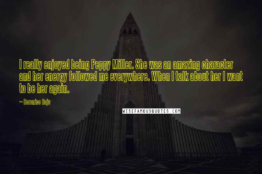 Berenice Bejo Quotes: I really enjoyed being Peppy Miller. She was an amazing character and her energy followed me everywhere. When I talk about her I want to be her again.