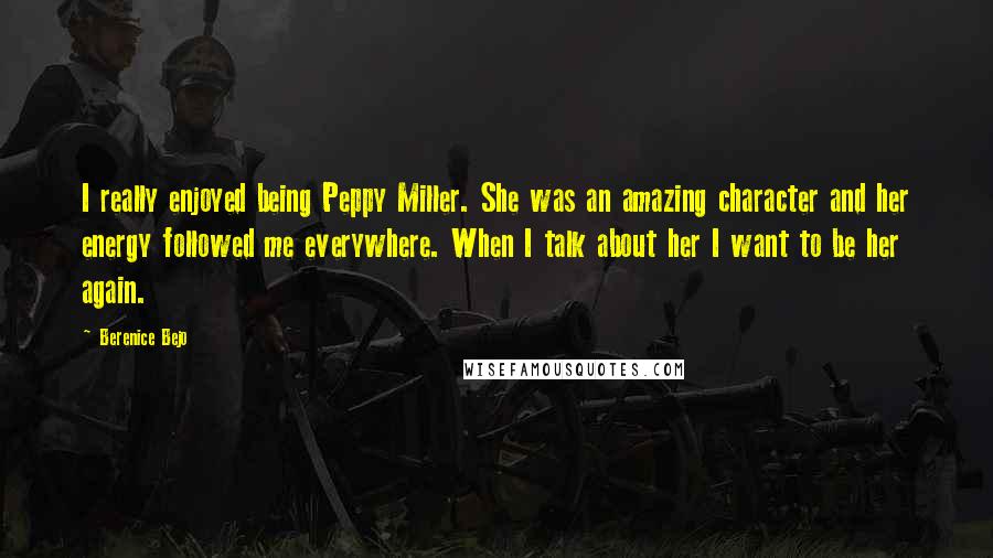 Berenice Bejo Quotes: I really enjoyed being Peppy Miller. She was an amazing character and her energy followed me everywhere. When I talk about her I want to be her again.