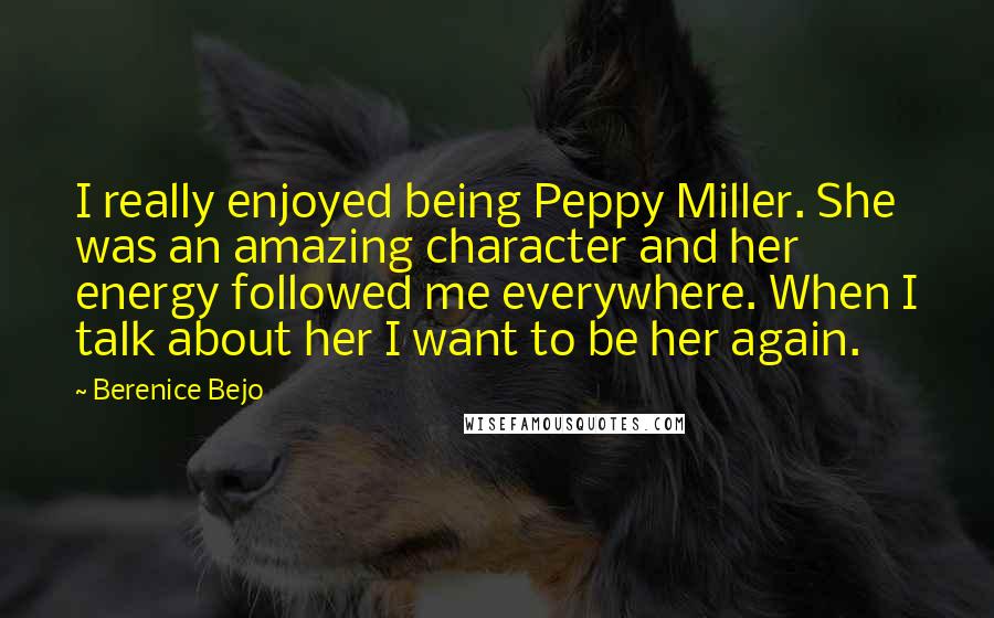 Berenice Bejo Quotes: I really enjoyed being Peppy Miller. She was an amazing character and her energy followed me everywhere. When I talk about her I want to be her again.