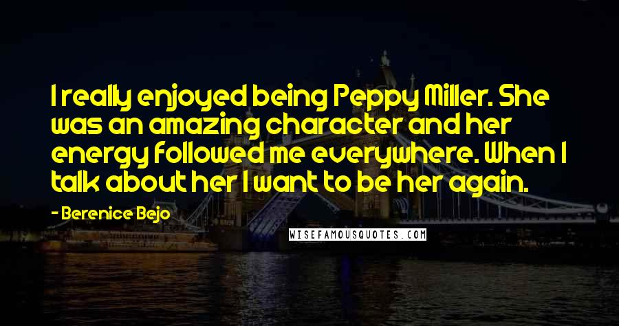 Berenice Bejo Quotes: I really enjoyed being Peppy Miller. She was an amazing character and her energy followed me everywhere. When I talk about her I want to be her again.