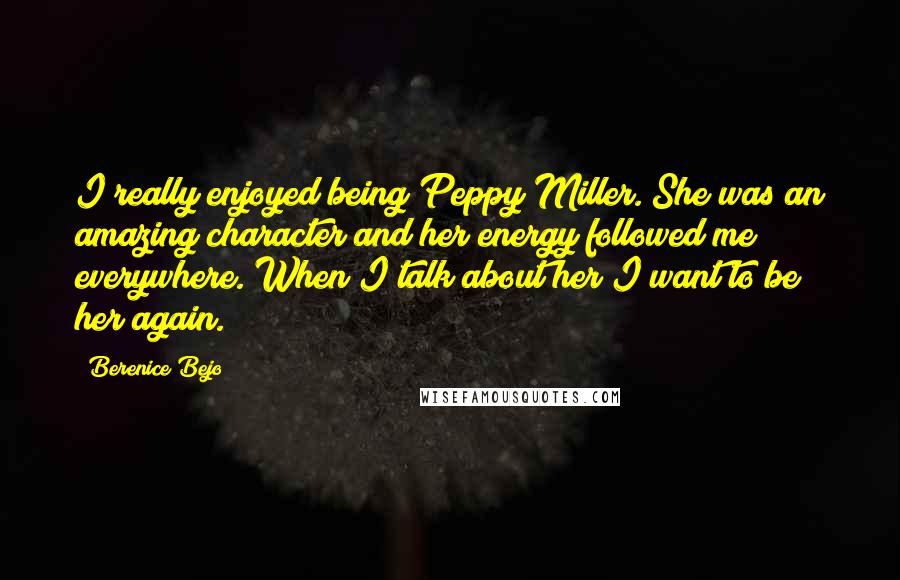 Berenice Bejo Quotes: I really enjoyed being Peppy Miller. She was an amazing character and her energy followed me everywhere. When I talk about her I want to be her again.