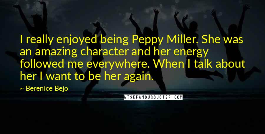 Berenice Bejo Quotes: I really enjoyed being Peppy Miller. She was an amazing character and her energy followed me everywhere. When I talk about her I want to be her again.