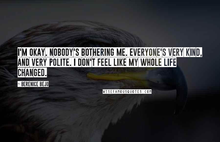 Berenice Bejo Quotes: I'm okay. Nobody's bothering me. Everyone's very kind, and very polite. I don't feel like my whole life changed.