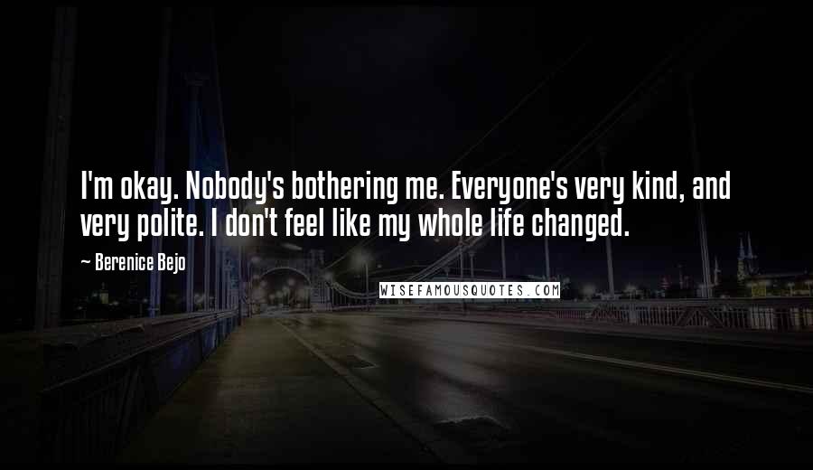 Berenice Bejo Quotes: I'm okay. Nobody's bothering me. Everyone's very kind, and very polite. I don't feel like my whole life changed.