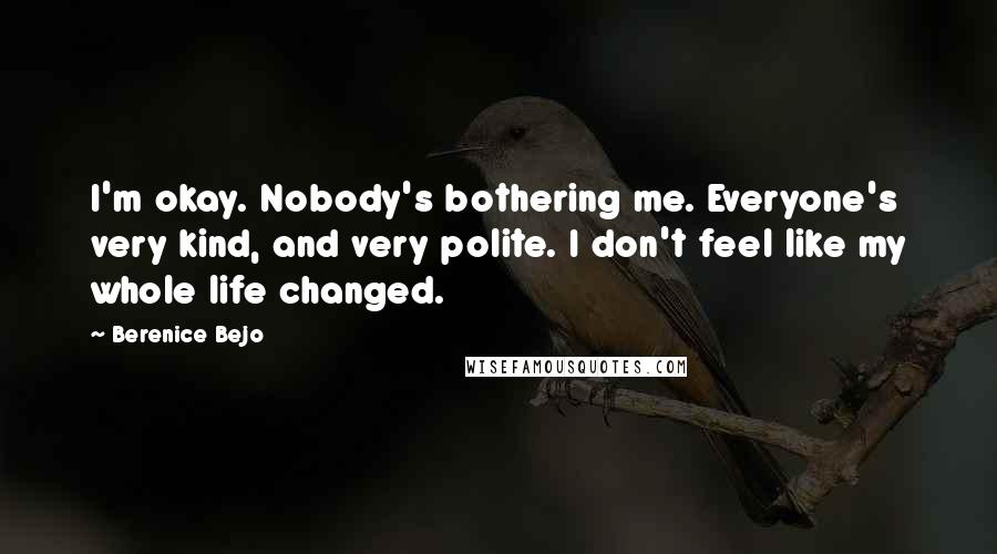 Berenice Bejo Quotes: I'm okay. Nobody's bothering me. Everyone's very kind, and very polite. I don't feel like my whole life changed.