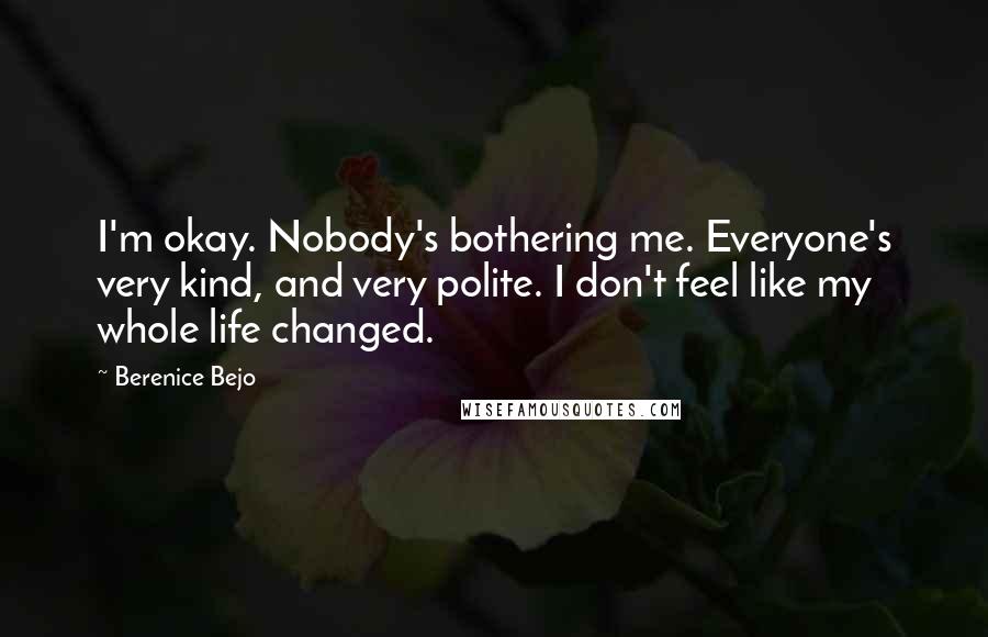 Berenice Bejo Quotes: I'm okay. Nobody's bothering me. Everyone's very kind, and very polite. I don't feel like my whole life changed.