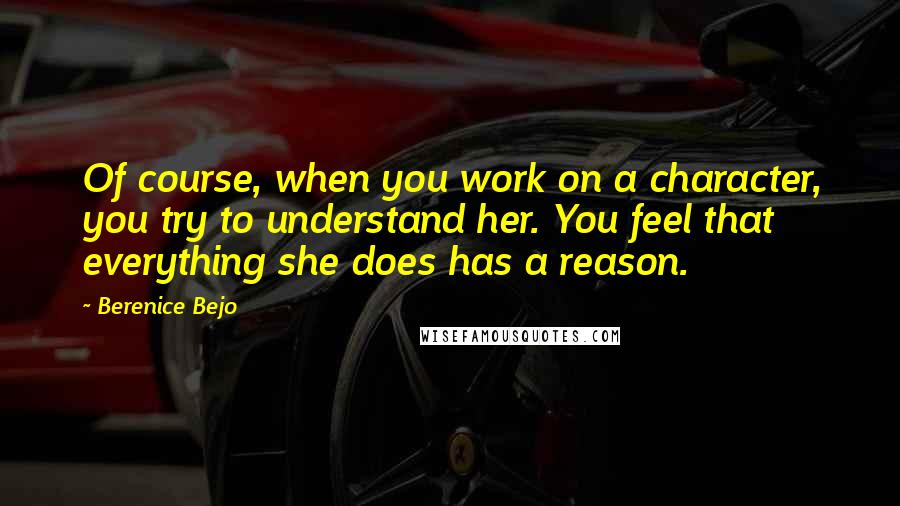 Berenice Bejo Quotes: Of course, when you work on a character, you try to understand her. You feel that everything she does has a reason.