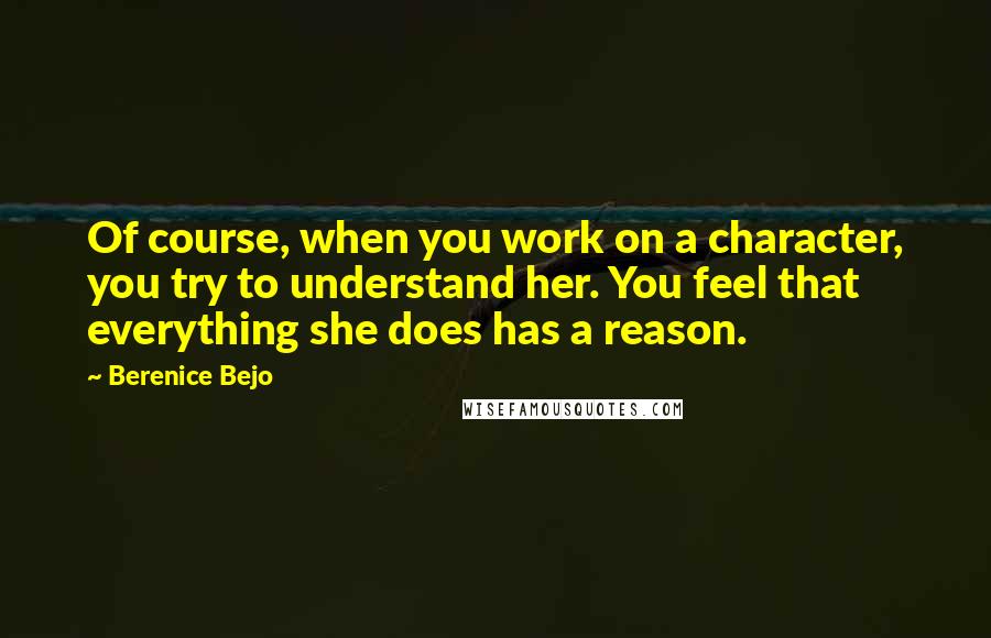 Berenice Bejo Quotes: Of course, when you work on a character, you try to understand her. You feel that everything she does has a reason.