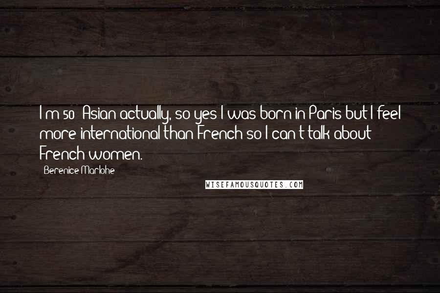 Berenice Marlohe Quotes: I'm 50% Asian actually, so yes I was born in Paris but I feel more international than French so I can't talk about French women.